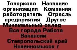 Товарково › Название организации ­ Компания-работодатель › Отрасль предприятия ­ Другое › Минимальный оклад ­ 1 - Все города Работа » Вакансии   . Ставропольский край,Невинномысск г.